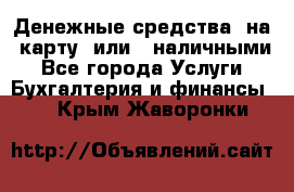 Денежные средства  на  карту  или   наличными - Все города Услуги » Бухгалтерия и финансы   . Крым,Жаворонки